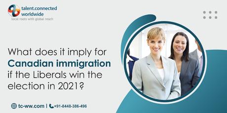 What does it imply for Canadian immigration if the Liberals win the election in 2021?