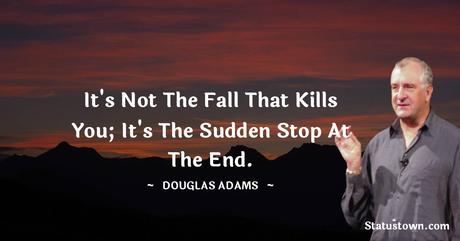 It's not the fall that kills you; it's the sudden stop at the end. -  Douglas Adams