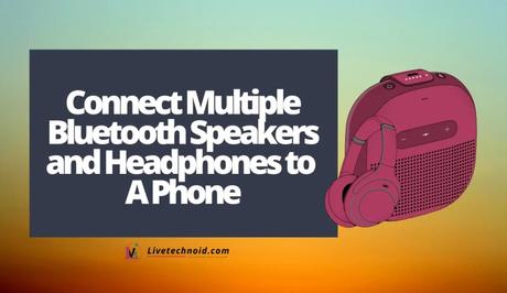 How to Connect Multiple Bluetooth Speakers and Headphones to A Phone