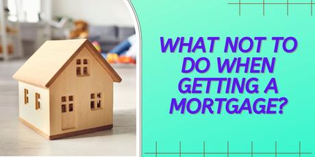 What Not To Do When Getting a Mortgage? What Not To Do When Getting a Mortgage?