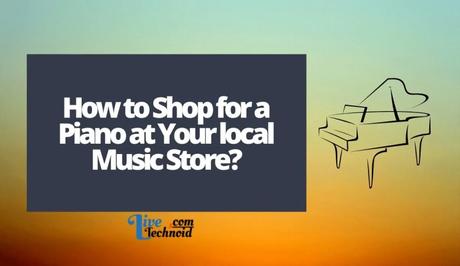 How to Shop for a Piano at Your local Music Store?