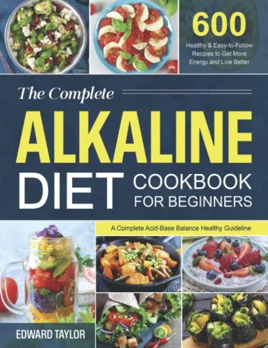 The Complete Alkaline Diet Cookbook for Beginners: A Complete Acid-Base Balance Healthy Guideline with 600 Healthy and Easy-to-Follow Recipes to Get More Energy and Live Better