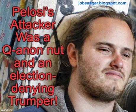 Pelosi's Attacker Is A Q-anon Nut, A Bigot, And A Trumper Pelosi's Attacker Is A Q-anon Nut, A Bigot, And A Trumper