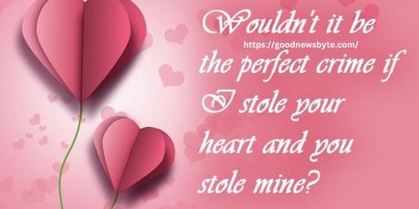 10. Wouldn’t it be the perfect crime if I stole your heart and you stole mine? Happy Propose Day!