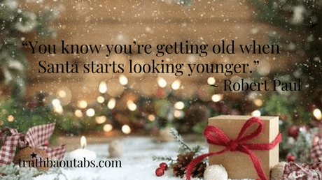 “You know you’re getting old when Santa starts looking younger.” ~ Robert Paul