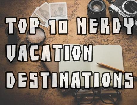 Ten Nerdy Vacation Destinations Any Nerd Would Love