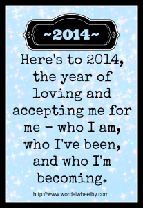 Here's to 2014, the year of loving and accepting me for me - who I am, who I've been, and who I'm becoming.
