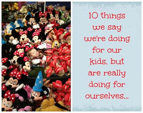 10 things we say we're doing for our kids but are really doing for ourselves.