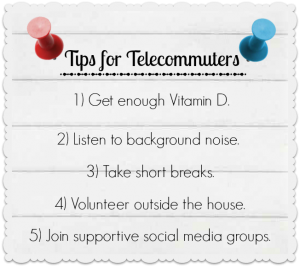 Tips for Telecommuters: Get enough vitamin D, Listen to background noise, Take short breaks, Volunteer outside the house, Join supportive social media groups.