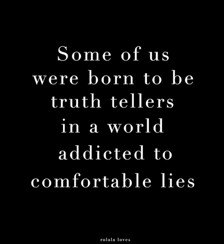 Some of us were born to be truth tellers in a world addicted to comfortable lies