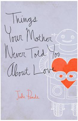 Things Your Mother Never Told You About Love by Juhi Pande