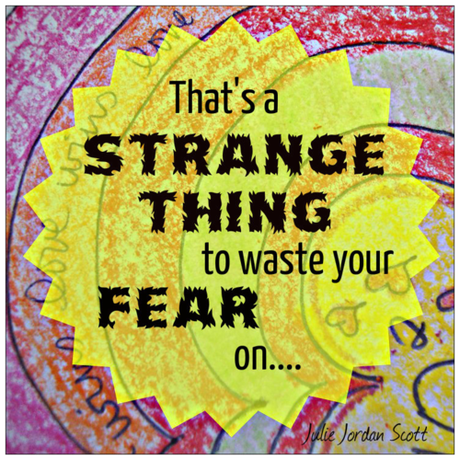 What Silly Things Do You Waste Your Fear On Now? (and other favorite quotes) -