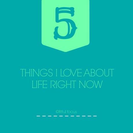 Five Things I Love About Life Right Now via Fitful Focus